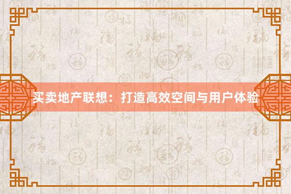 买卖地产联想：打造高效空间与用户体验