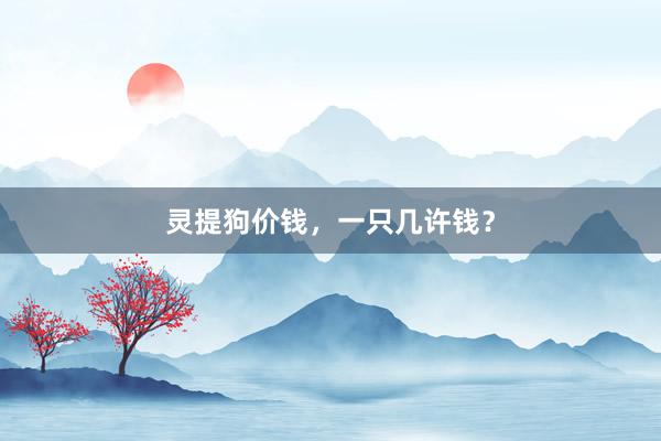 灵提狗价钱，一只几许钱？